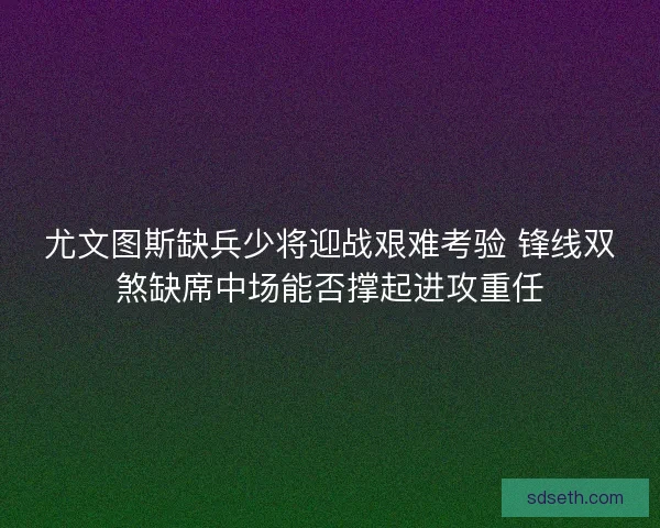 尤文图斯缺兵少将迎战艰难考验 锋线双煞缺席中场能否撑起进攻重任