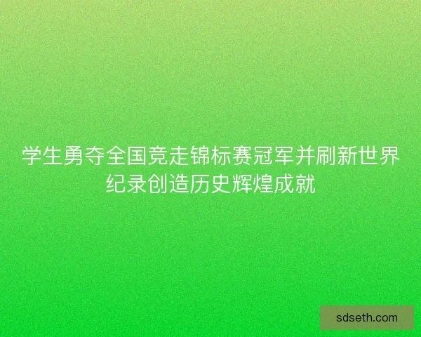 学生勇夺全国竞走锦标赛冠军并刷新世界纪录创造历史辉煌成就